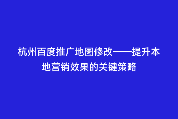 杭州百度推广地图修改——提升本地营销效果的关键策略