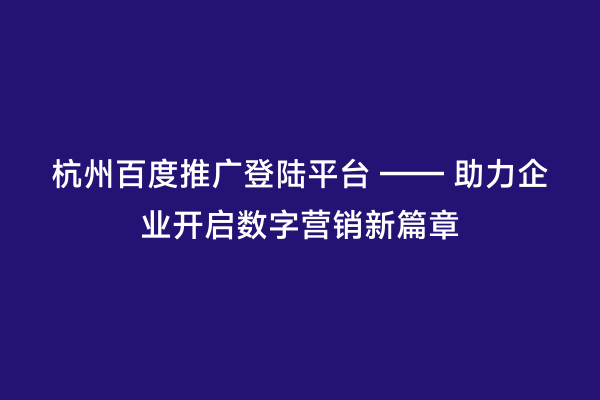 杭州百度推广登陆平台 —— 助力企业开启数字营销新篇章