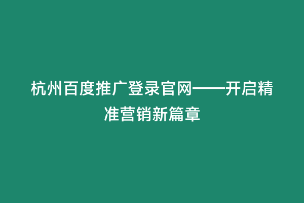 杭州百度推广登录官网——开启精准营销新篇章