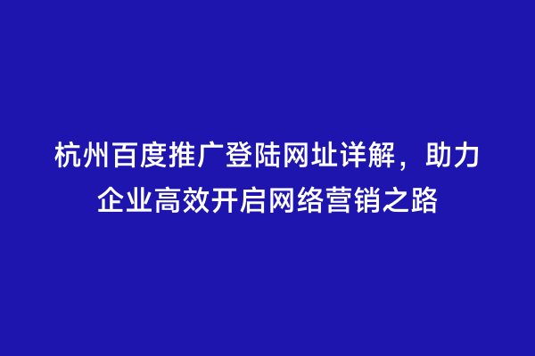杭州百度推广登陆网址详解，助力企业高效开启网络营销之路