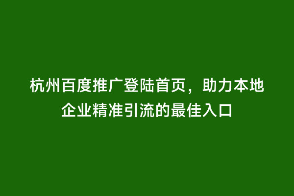杭州百度推广登陆首页，助力本地企业精准引流的最佳入口