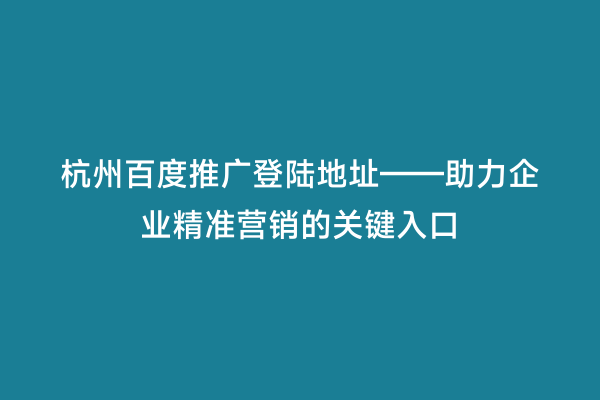 杭州百度推广登陆地址——助力企业精准营销的关键入口