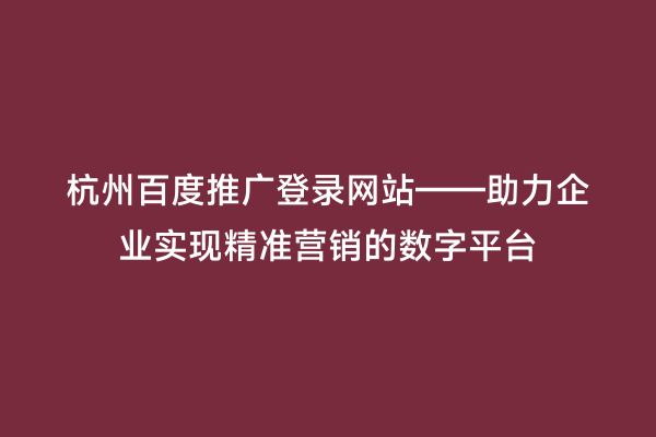 杭州百度推广登录网站——助力企业实现精准营销的数字平台