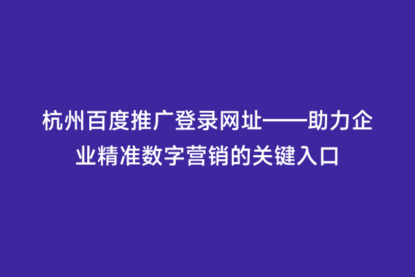 杭州百度推广登录网址——助力企业精准数字营销的关键入口