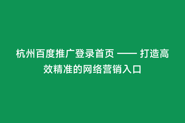 杭州百度推广登录首页 —— 打造高效精准的网络营销入口
