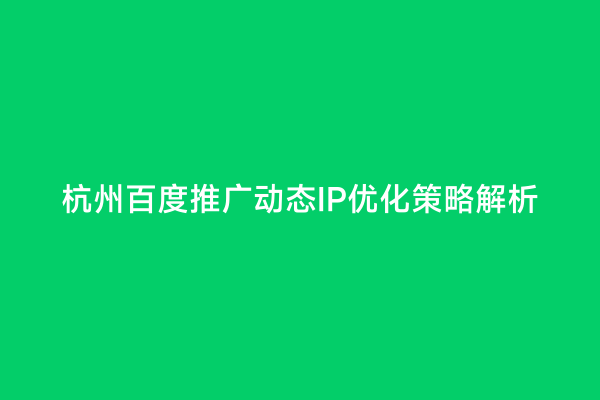 杭州百度推广动态IP优化策略解析