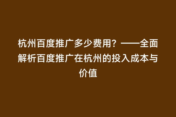 杭州百度推广多少费用？——全面解析百度推广在杭州的投入成本与价值