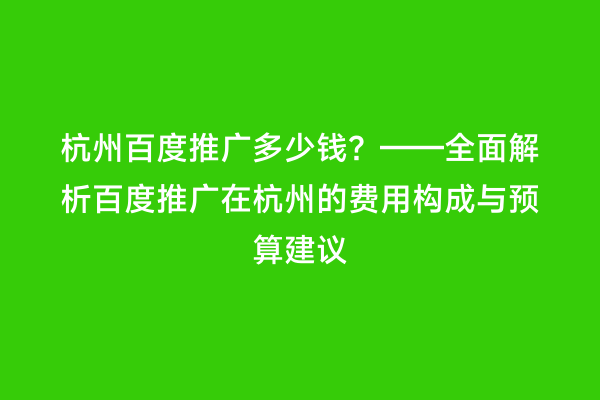 杭州百度推广多少钱？——全面解析百度推广在杭州的费用构成与预算建议