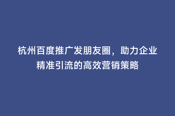杭州百度推广发朋友圈，助力企业精准引流的高效营销策略