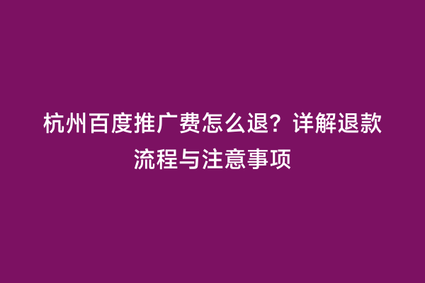 杭州百度推广费怎么退？详解退款流程与注意事项