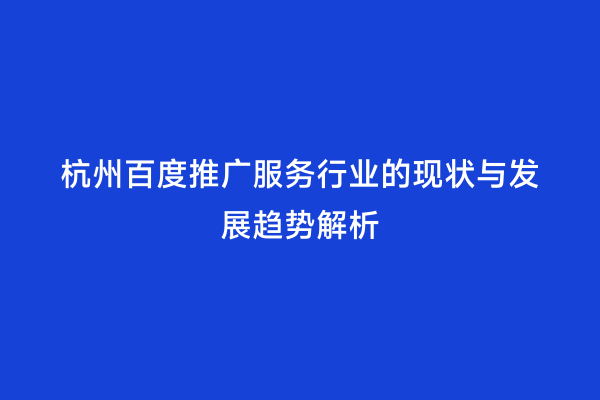 杭州百度推广服务行业的现状与发展趋势解析