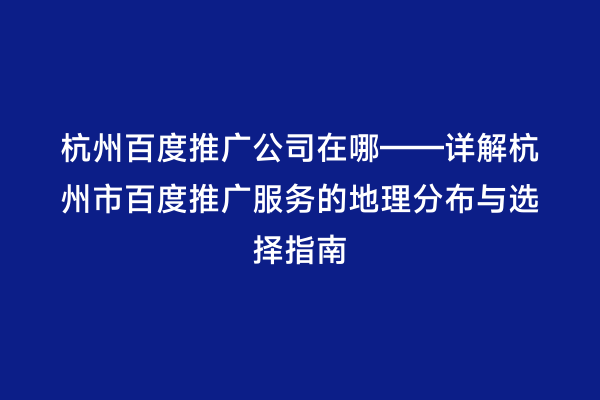 杭州百度推广公司在哪——详解杭州市百度推广服务的地理分布与选择指南