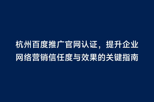 杭州百度推广官网认证，提升企业网络营销信任度与效果的关键指南