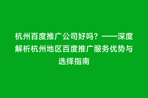 杭州百度推广公司好吗？——深度解析杭州地区百度推广服务优势与选择指南