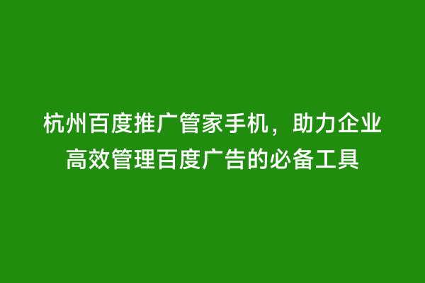 杭州百度推广管家手机，助力企业高效管理百度广告的必备工具