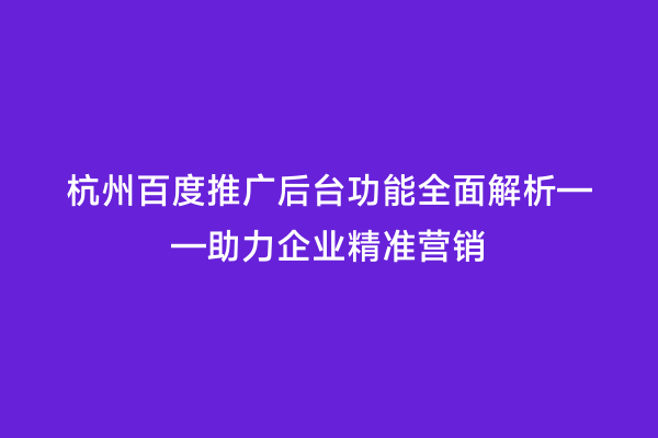 杭州百度推广后台功能全面解析——助力企业精准营销