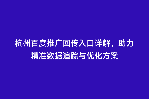 杭州百度推广回传入口详解，助力精准数据追踪与优化方案