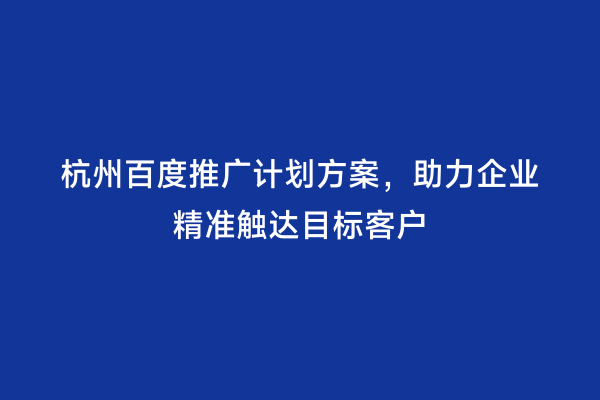 杭州百度推广计划方案，助力企业精准触达目标客户