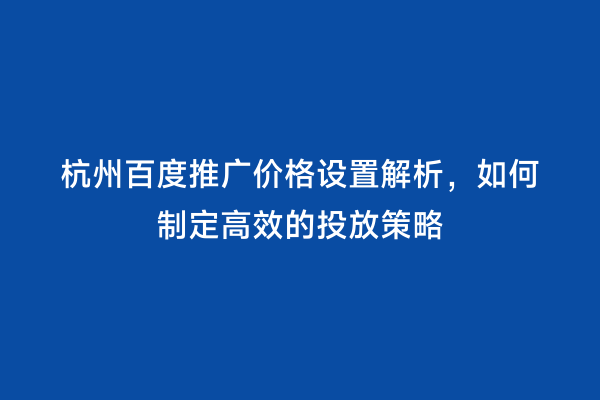 杭州百度推广价格设置解析，如何制定高效的投放策略