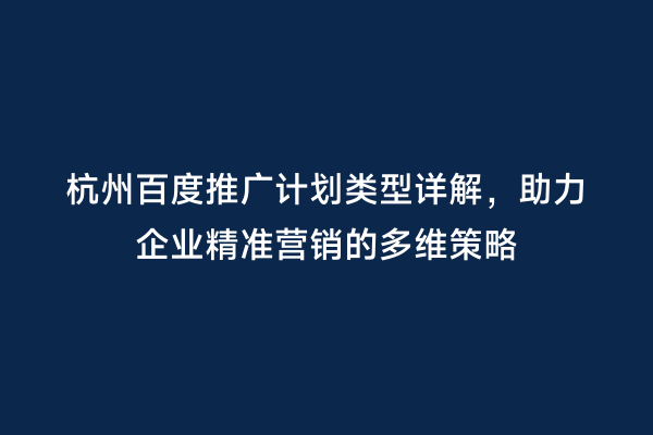 杭州百度推广计划类型详解，助力企业精准营销的多维策略