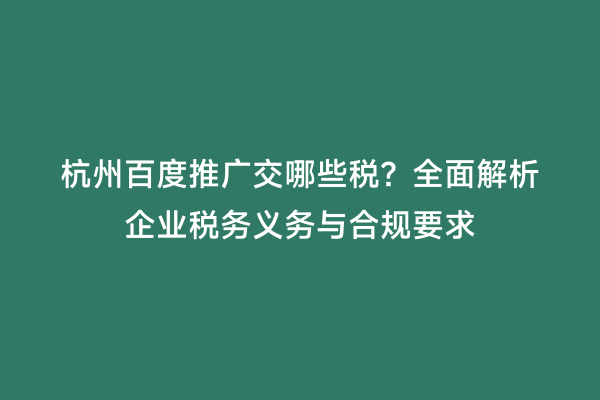 杭州百度推广交哪些税？全面解析企业税务义务与合规要求
