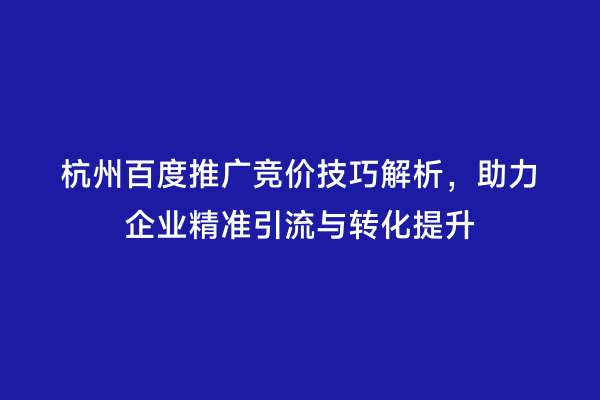 杭州百度推广竞价技巧解析，助力企业精准引流与转化提升