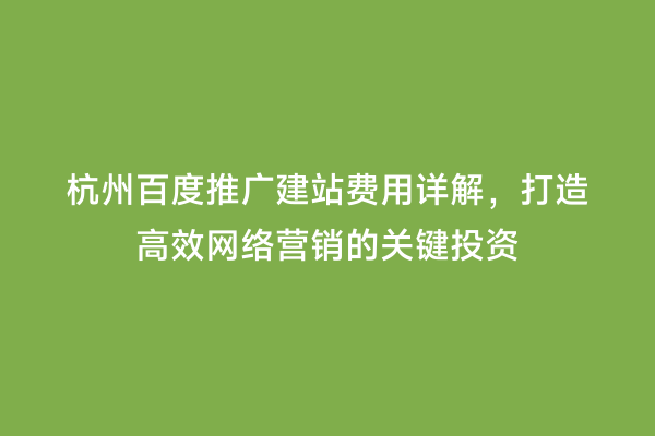 杭州百度推广建站费用详解，打造高效网络营销的关键投资