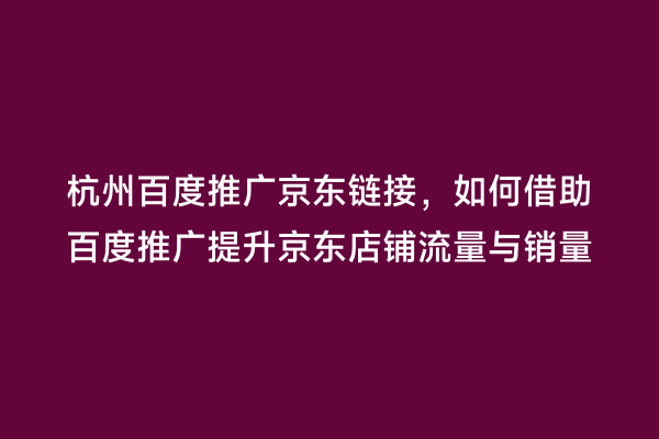 杭州百度推广京东链接，如何借助百度推广提升京东店铺流量与销量