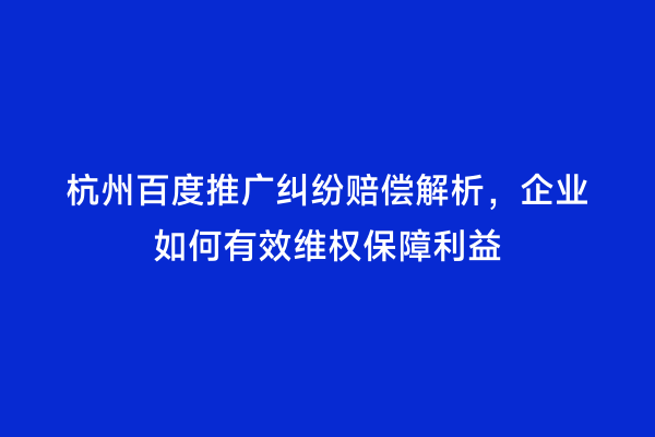 杭州百度推广纠纷赔偿解析，企业如何有效维权保障利益
