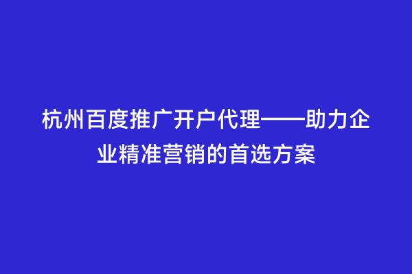 杭州百度推广开户代理——助力企业精准营销的首选方案