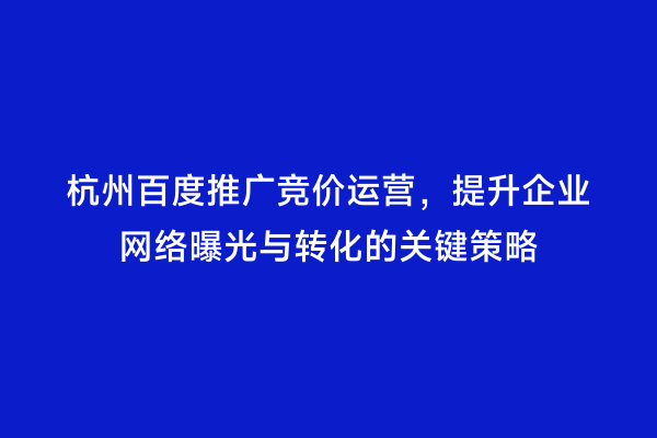 杭州百度推广竞价运营，提升企业网络曝光与转化的关键策略