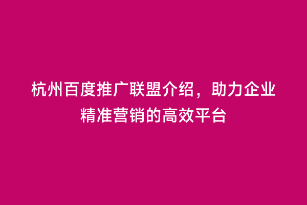 杭州百度推广联盟介绍，助力企业精准营销的高效平台