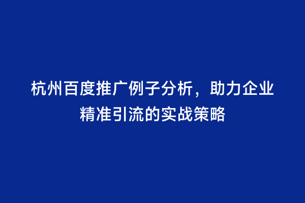 杭州百度推广例子分析，助力企业精准引流的实战策略