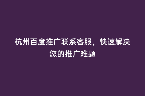 杭州百度推广联系客服，快速解决您的推广难题