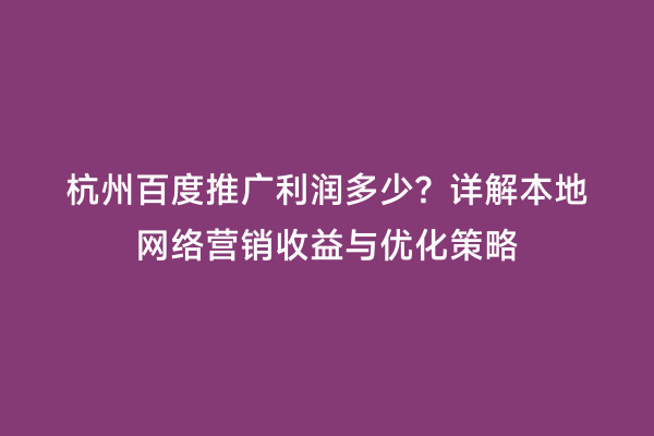 杭州百度推广利润多少？详解本地网络营销收益与优化策略