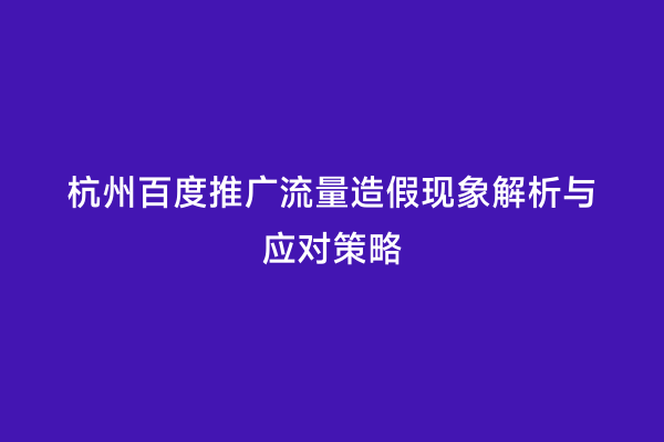 杭州百度推广流量造假现象解析与应对策略