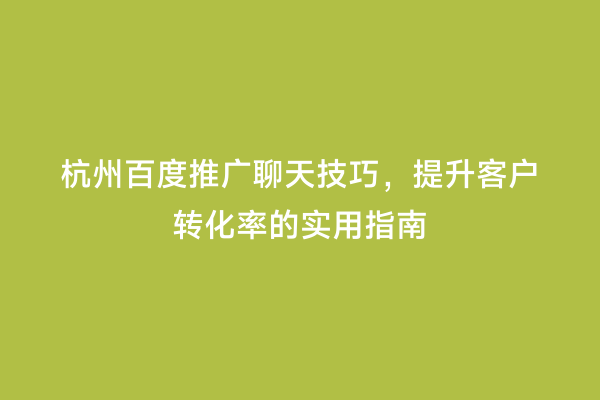 杭州百度推广聊天技巧，提升客户转化率的实用指南