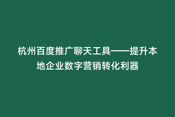 杭州百度推广聊天工具——提升本地企业数字营销转化利器