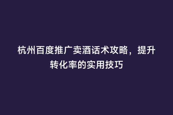 杭州百度推广卖酒话术攻略，提升转化率的实用技巧