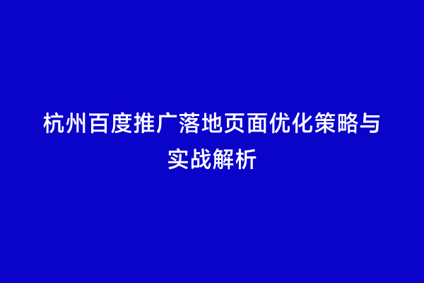 杭州百度推广落地页面优化策略与实战解析