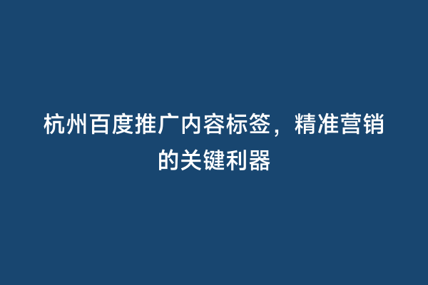 杭州百度推广内容标签，精准营销的关键利器
