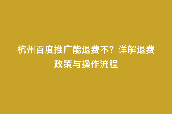 杭州百度推广能退费不？详解退费政策与操作流程