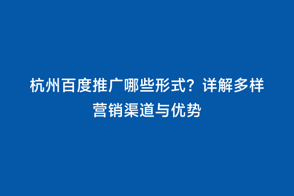 杭州百度推广哪些形式？详解多样营销渠道与优势