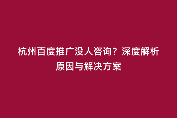 杭州百度推广没人咨询？深度解析原因与解决方案