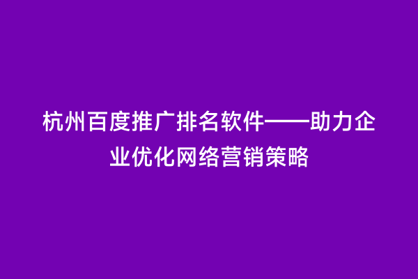 杭州百度推广排名软件——助力企业优化网络营销策略