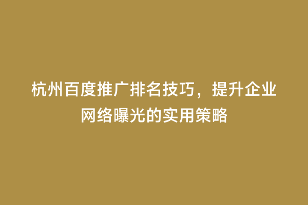 杭州百度推广排名技巧，提升企业网络曝光的实用策略