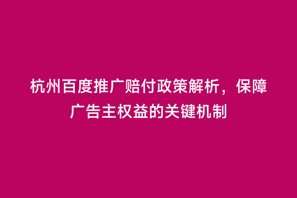 杭州百度推广赔付政策解析，保障广告主权益的关键机制