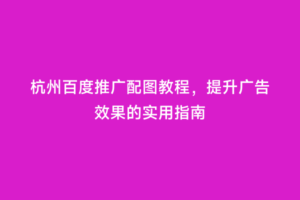杭州百度推广配图教程，提升广告效果的实用指南
