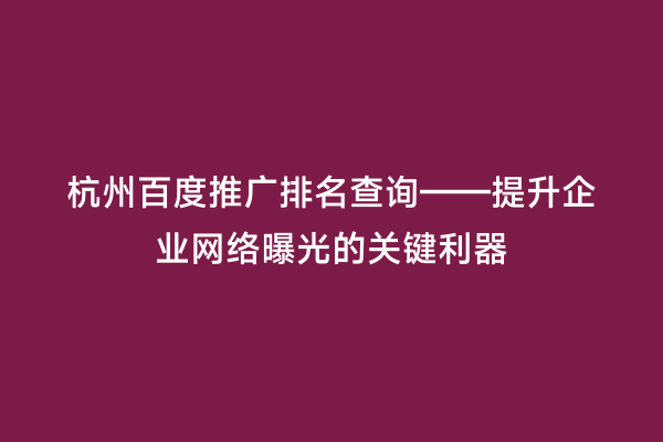 杭州百度推广排名查询——提升企业网络曝光的关键利器
