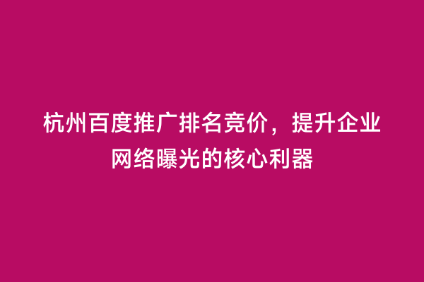 杭州百度推广排名竞价，提升企业网络曝光的核心利器